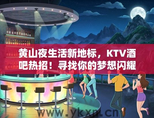 黄山夜生活新地标，KTV酒吧热招！寻找你的梦想闪耀舞台