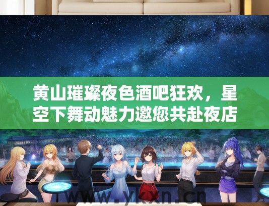 黄山璀璨夜色酒吧狂欢，星空下舞动魅力邀您共赴夜店派对体验！