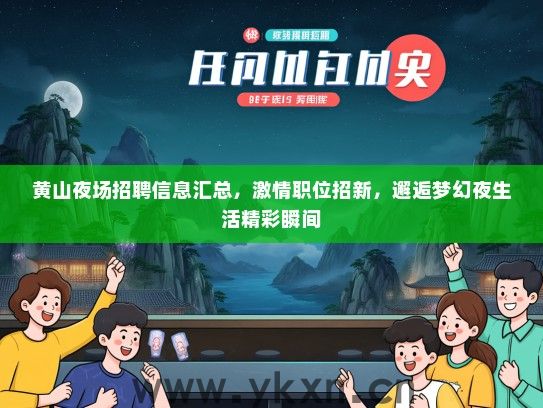 黄山夜场招聘信息汇总，激情职位招新，邂逅梦幻夜生活精彩瞬间