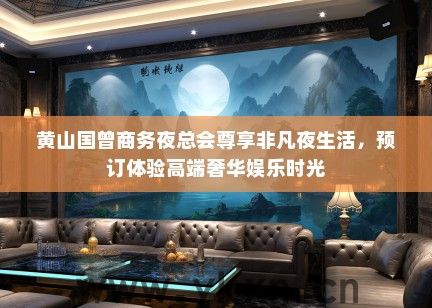 黄山国曾商务夜总会尊享非凡夜生活，预订体验高端奢华娱乐时光