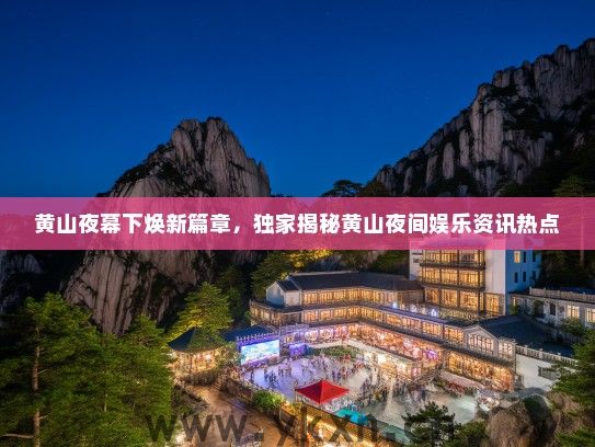 黄山夜幕下焕新篇章，独家揭秘黄山夜间娱乐资讯热点