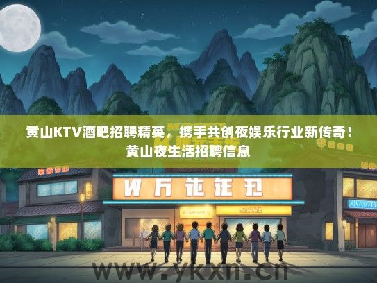 黄山KTV酒吧招聘精英，携手共创夜娱乐行业新传奇！黄山夜生活招聘信息