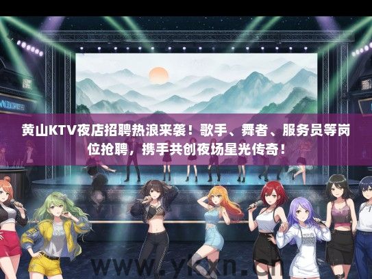 黄山KTV夜店招聘热浪来袭！歌手、舞者、服务员等岗位抢聘，携手共创夜场星光传奇！