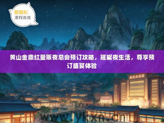 黄山金鼎红量贩夜总会预订攻略，璀璨夜生活，尊享预订盛宴体验