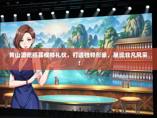 黄山酒吧招募模特礼仪，打造独特形象，展现非凡风采！