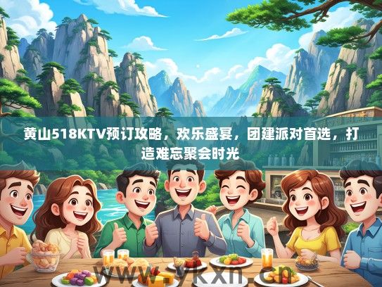 黄山518KTV预订攻略，欢乐盛宴，团建派对首选，打造难忘聚会时光