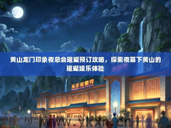黄山龙门印象夜总会璀璨预订攻略，探索夜幕下黄山的璀璨娱乐体验