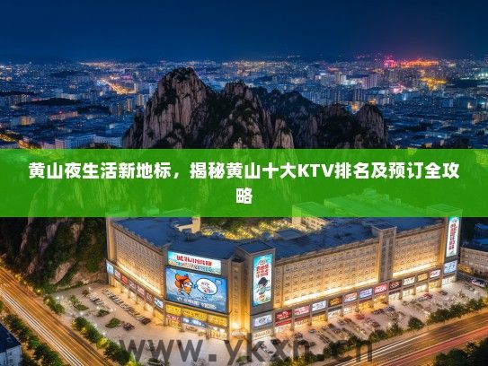 黄山夜生活新地标，揭秘黄山十大KTV排名及预订全攻略
