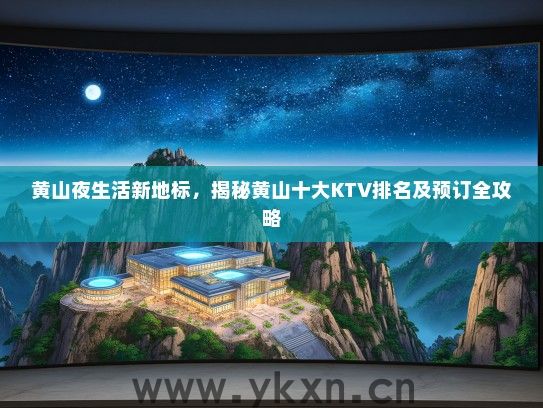 黄山夜生活新地标，揭秘黄山十大KTV排名及预订全攻略