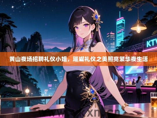 黄山夜场招聘礼仪服务员,璀璨礼仪之美照亮繁华夜生活 黄山夜场招聘礼仪服务员,璀璨礼仪之美照亮繁华夜生活