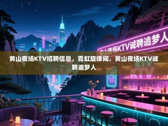 黄山夜场KTV招聘信息,霓虹旋律间,黄山夜场KTV诚聘追梦人 黄山夜场KTV招聘信息,霓虹旋律间,黄山夜场KTV诚聘追梦人